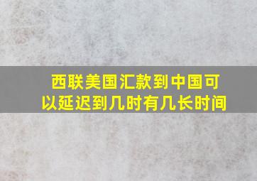 西联美国汇款到中国可以延迟到几时有几长时间