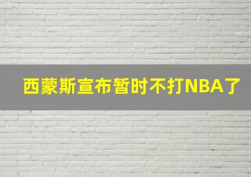 西蒙斯宣布暂时不打NBA了