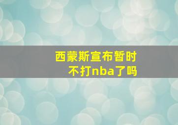 西蒙斯宣布暂时不打nba了吗