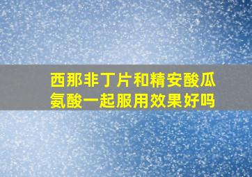 西那非丁片和精安酸瓜氨酸一起服用效果好吗