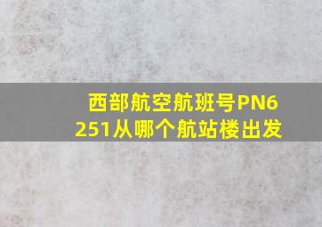 西部航空航班号PN6251从哪个航站楼出发