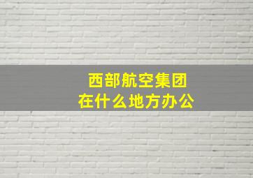 西部航空集团在什么地方办公