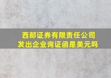 西部证券有限责任公司发出企业询证函是美元吗