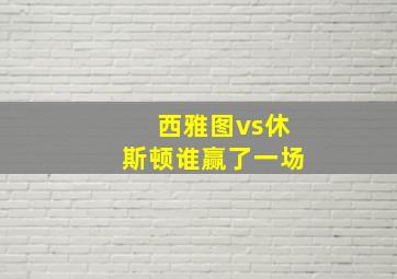 西雅图vs休斯顿谁赢了一场