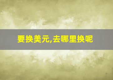 要换美元,去哪里换呢