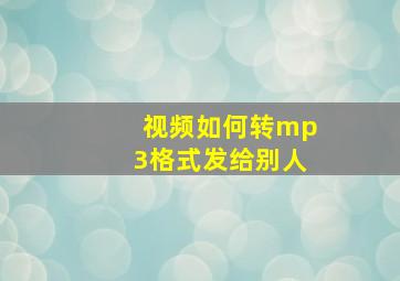 视频如何转mp3格式发给别人