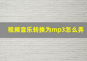 视频音乐转换为mp3怎么弄