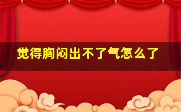 觉得胸闷出不了气怎么了