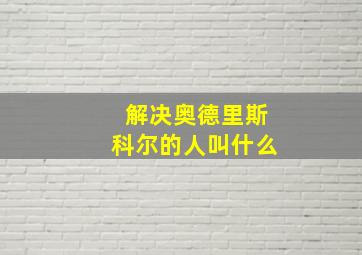 解决奥德里斯科尔的人叫什么