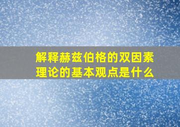 解释赫兹伯格的双因素理论的基本观点是什么