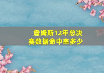 詹姆斯12年总决赛数据命中率多少