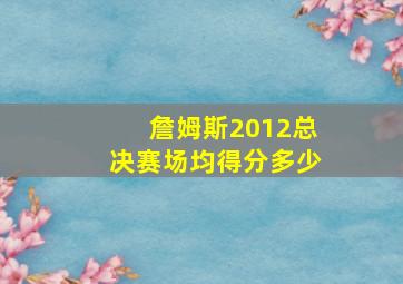 詹姆斯2012总决赛场均得分多少