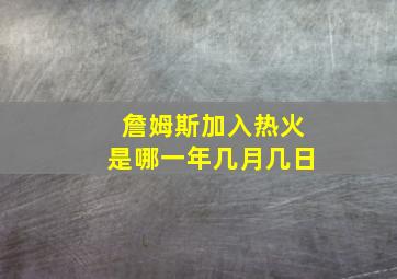 詹姆斯加入热火是哪一年几月几日