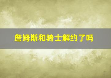 詹姆斯和骑士解约了吗