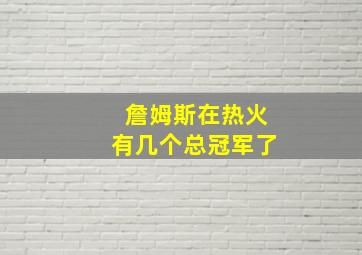 詹姆斯在热火有几个总冠军了