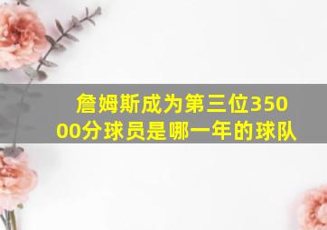 詹姆斯成为第三位35000分球员是哪一年的球队