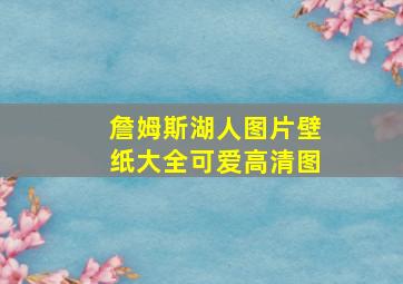 詹姆斯湖人图片壁纸大全可爱高清图