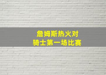 詹姆斯热火对骑士第一场比赛