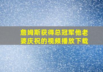 詹姆斯获得总冠军他老婆庆祝的视频播放下载