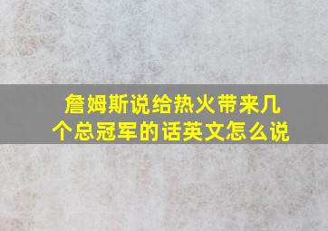 詹姆斯说给热火带来几个总冠军的话英文怎么说