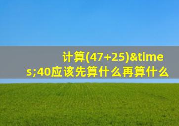 计算(47+25)×40应该先算什么再算什么