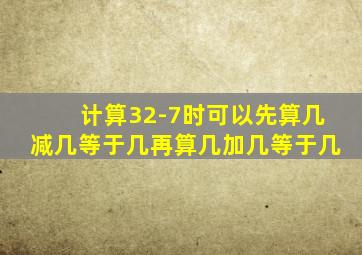 计算32-7时可以先算几减几等于几再算几加几等于几