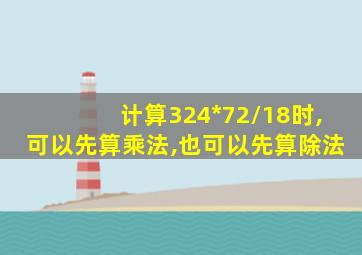 计算324*72/18时,可以先算乘法,也可以先算除法