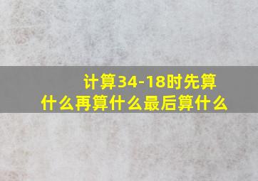 计算34-18时先算什么再算什么最后算什么