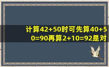 计算42+50时可先算40+50=90再算2+10=92是对的还是错的