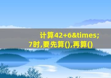 计算42+6×7时,要先算(),再算()