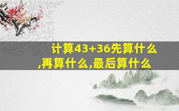 计算43+36先算什么,再算什么,最后算什么