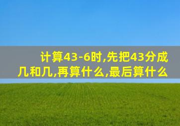 计算43-6时,先把43分成几和几,再算什么,最后算什么