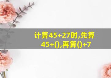 计算45+27时,先算45+(),再算()+7