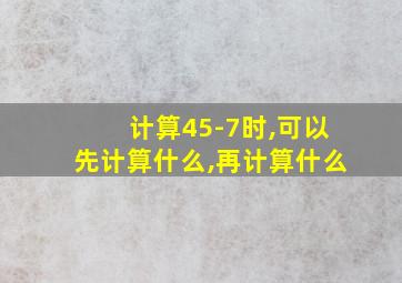 计算45-7时,可以先计算什么,再计算什么