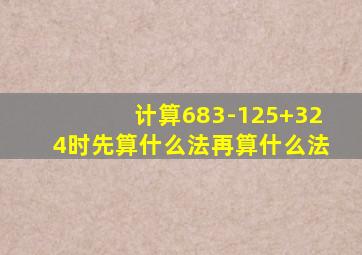 计算683-125+324时先算什么法再算什么法