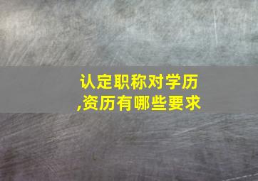 认定职称对学历,资历有哪些要求