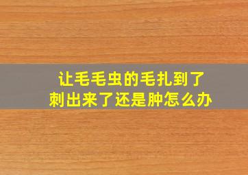 让毛毛虫的毛扎到了刺出来了还是肿怎么办