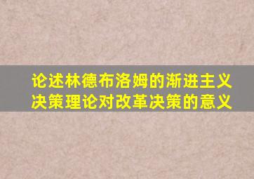 论述林德布洛姆的渐进主义决策理论对改革决策的意义