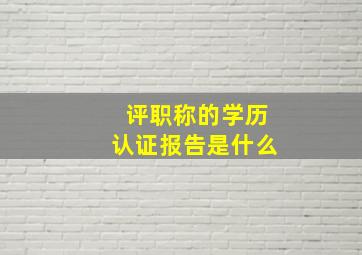 评职称的学历认证报告是什么