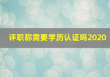 评职称需要学历认证吗2020