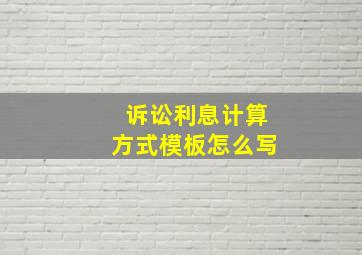 诉讼利息计算方式模板怎么写