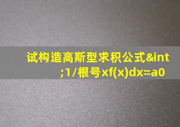 试构造高斯型求积公式∫1/根号xf(x)dx=a0