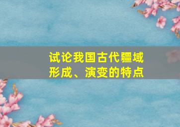 试论我国古代疆域形成、演变的特点