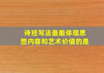 诗经写法最能体现思想内容和艺术价值的是