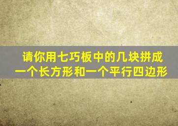 请你用七巧板中的几块拼成一个长方形和一个平行四边形