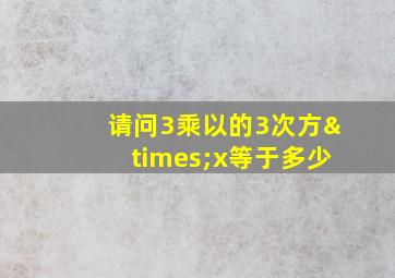 请问3乘以的3次方×x等于多少