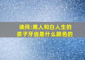 请问:黑人和白人生的孩子牙齿是什么颜色的