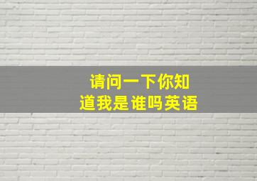 请问一下你知道我是谁吗英语