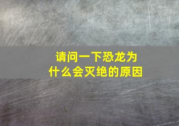 请问一下恐龙为什么会灭绝的原因