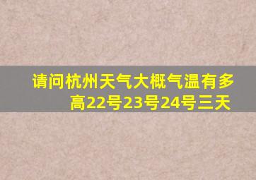 请问杭州天气大概气温有多高22号23号24号三天